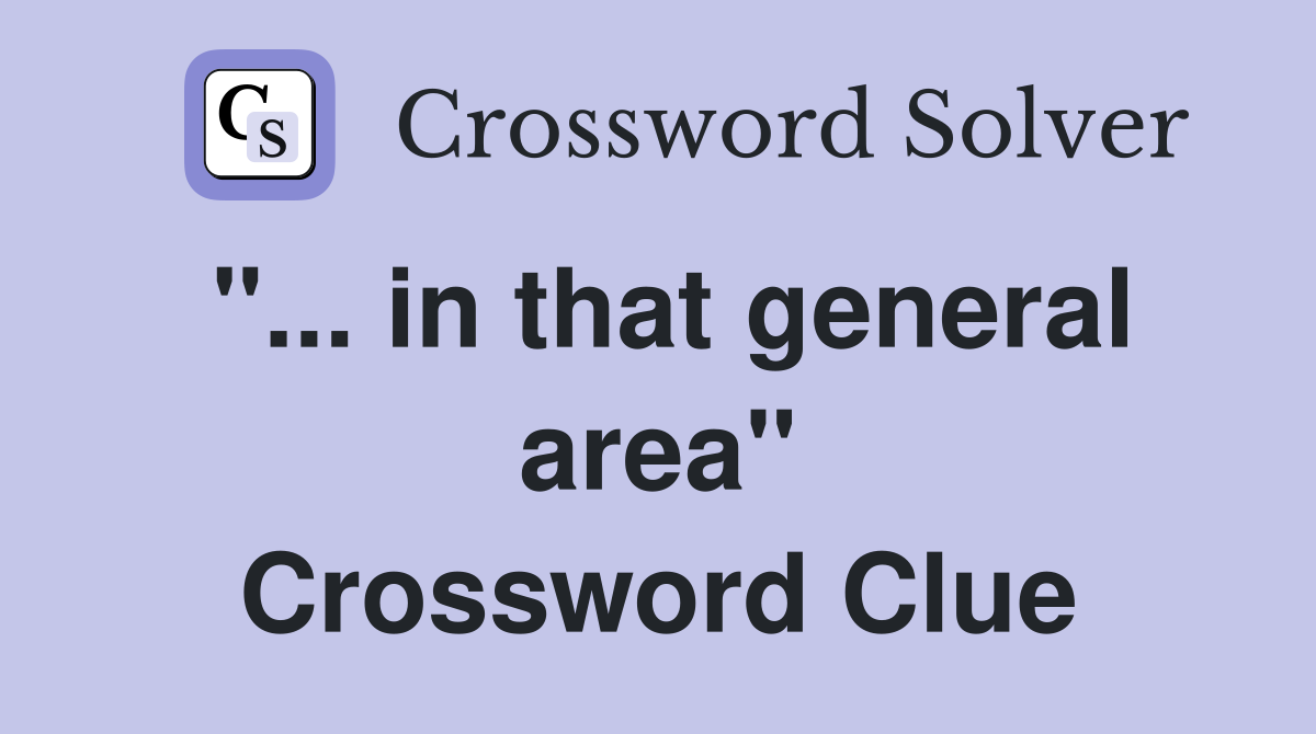 "... in that general area" Crossword Clue