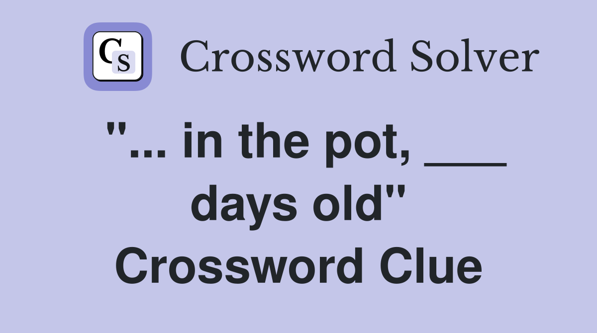 "... in the pot, ___ days old" Crossword Clue