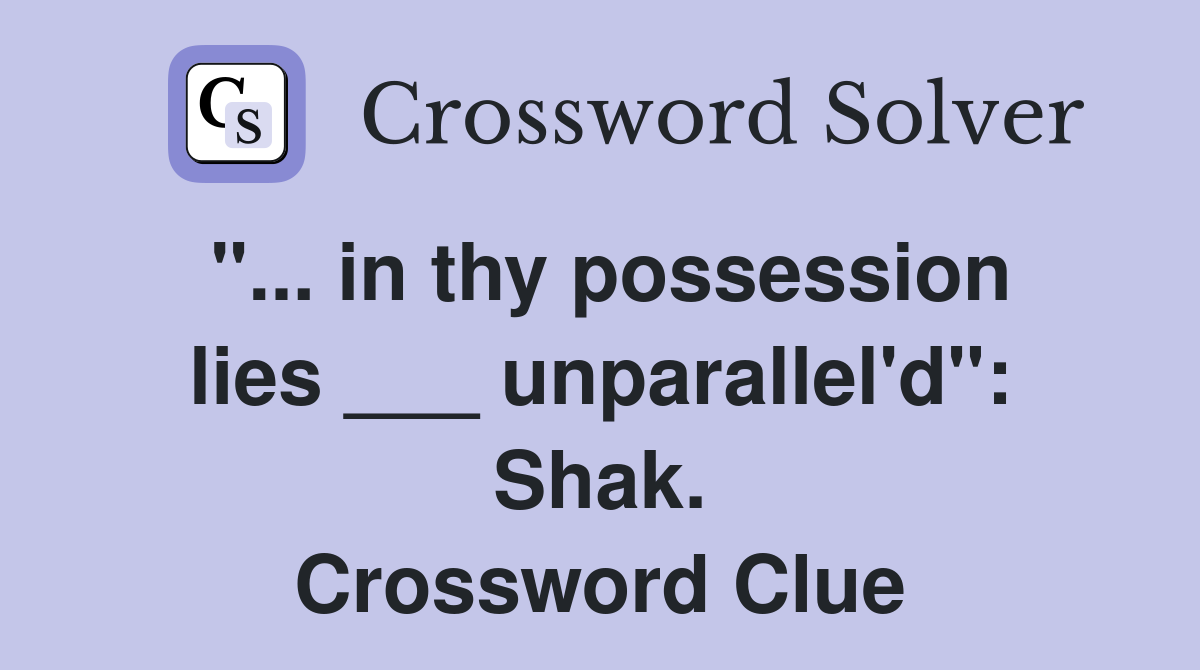 "... in thy possession lies ___ unparallel'd": Shak. Crossword Clue