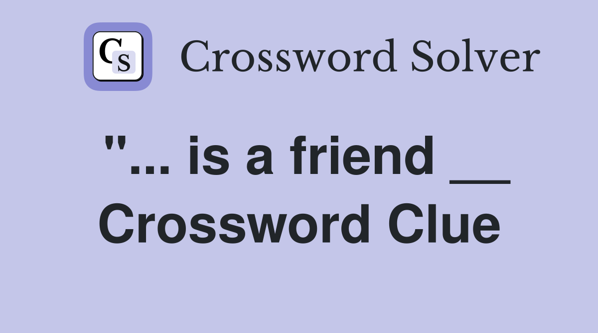"... is a friend __ Crossword Clue