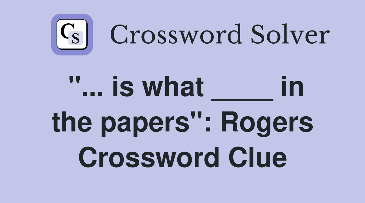 "... is what ____ in the papers": Rogers Crossword Clue