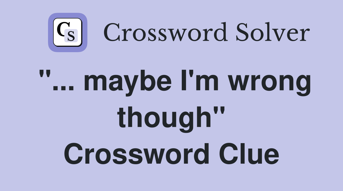"... maybe I'm wrong though" Crossword Clue