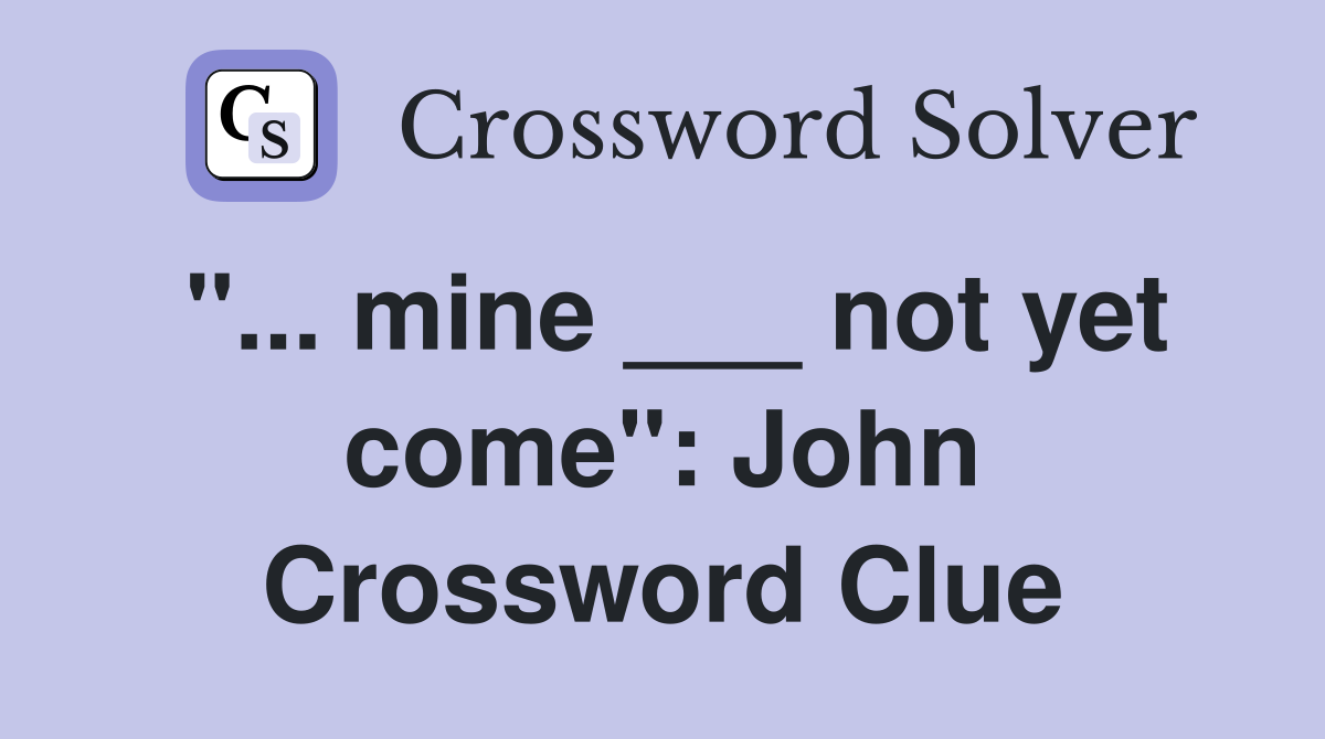 "... mine ___ not yet come": John Crossword Clue