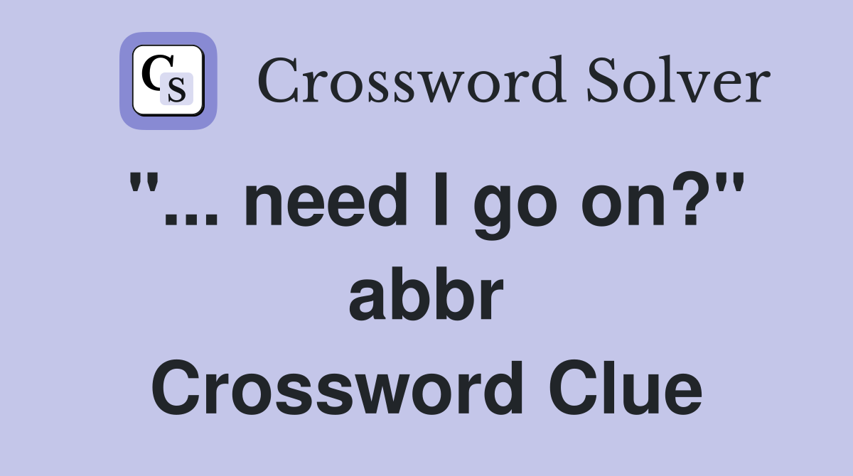 "... need I go on?" abbr Crossword Clue