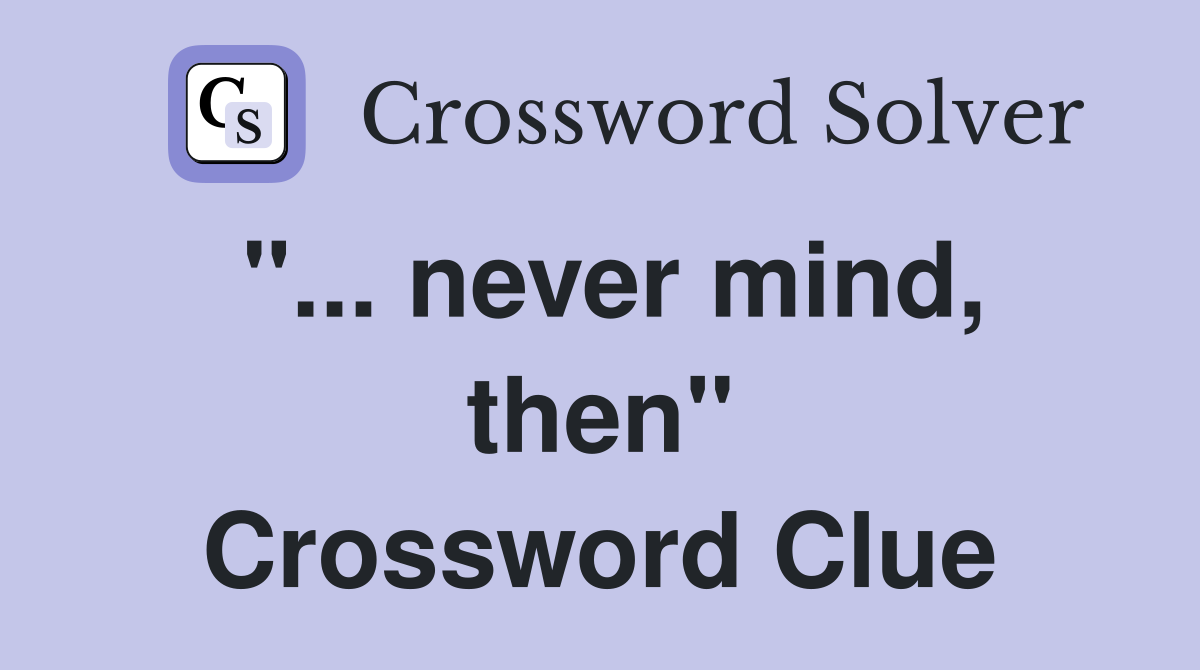 "... never mind, then" Crossword Clue