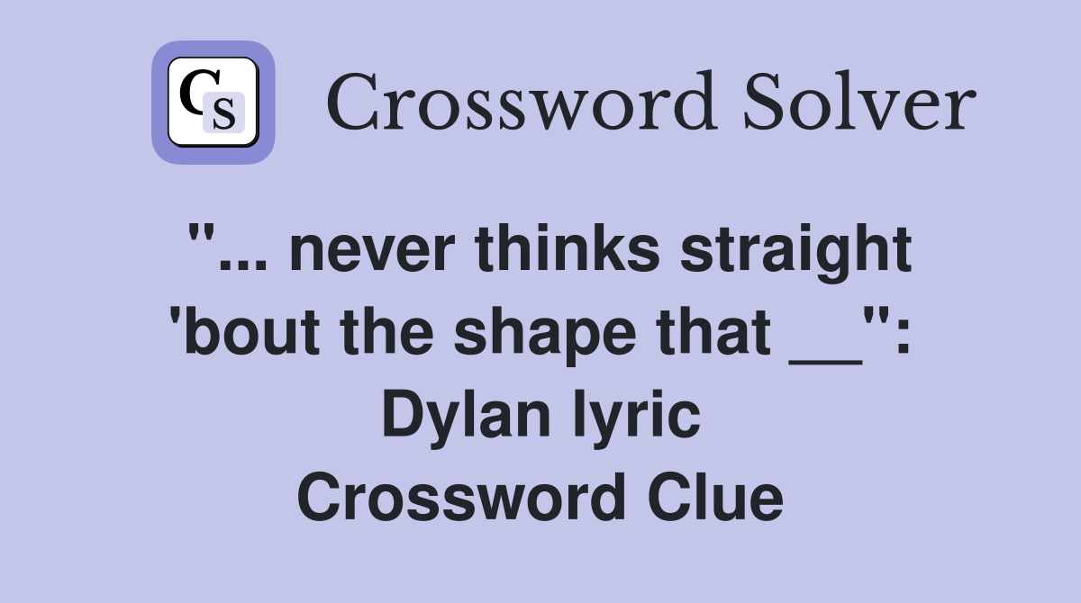 "... never thinks straight 'bout the shape that __": Dylan lyric Crossword Clue