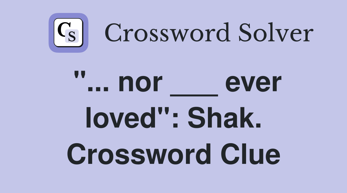 "... nor ___ ever loved": Shak. Crossword Clue