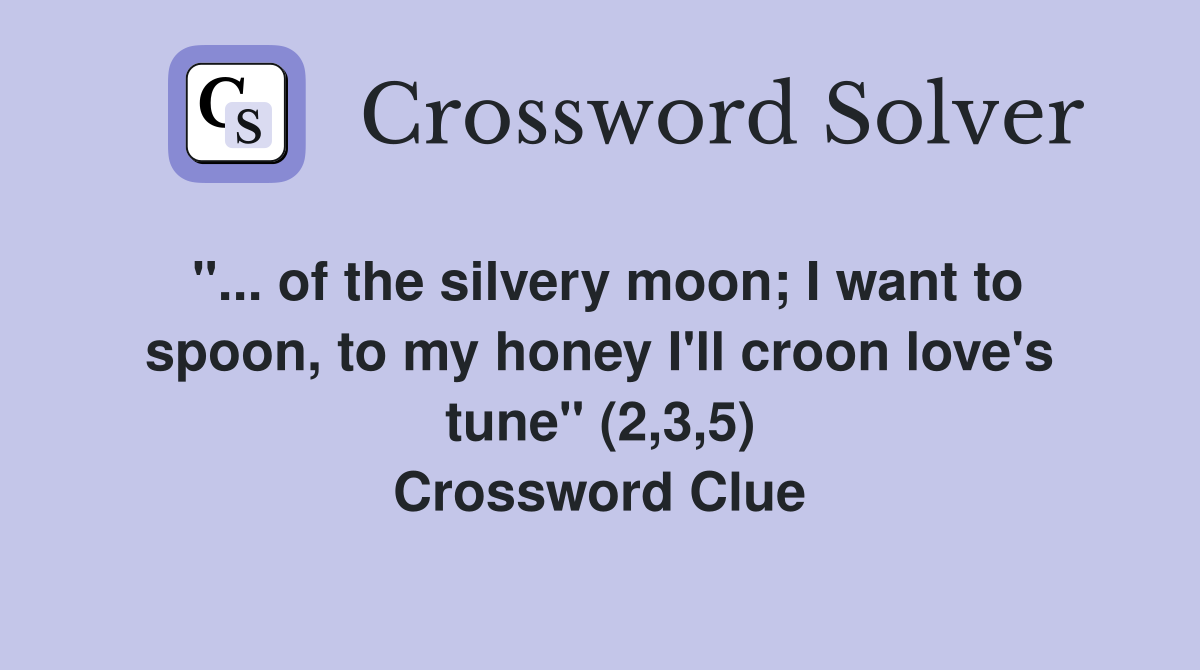 "... of the silvery moon; I want to spoon, to my honey I'll croon love's tune" (2,3,5) Crossword Clue