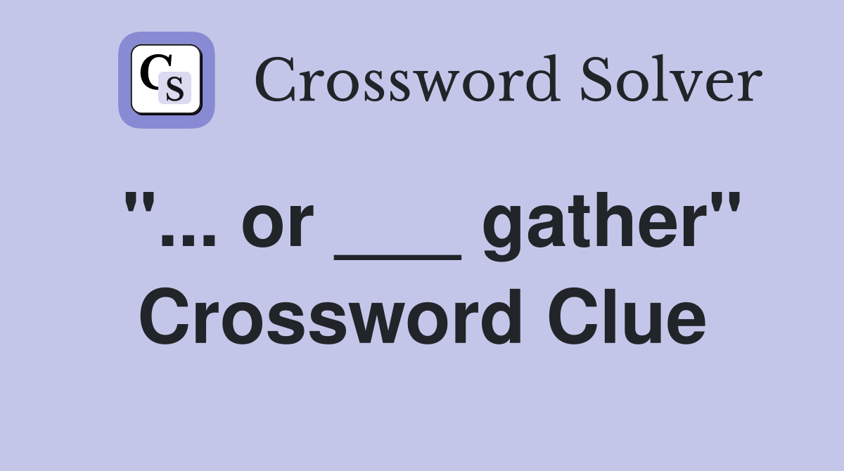 "... or ___ gather" Crossword Clue