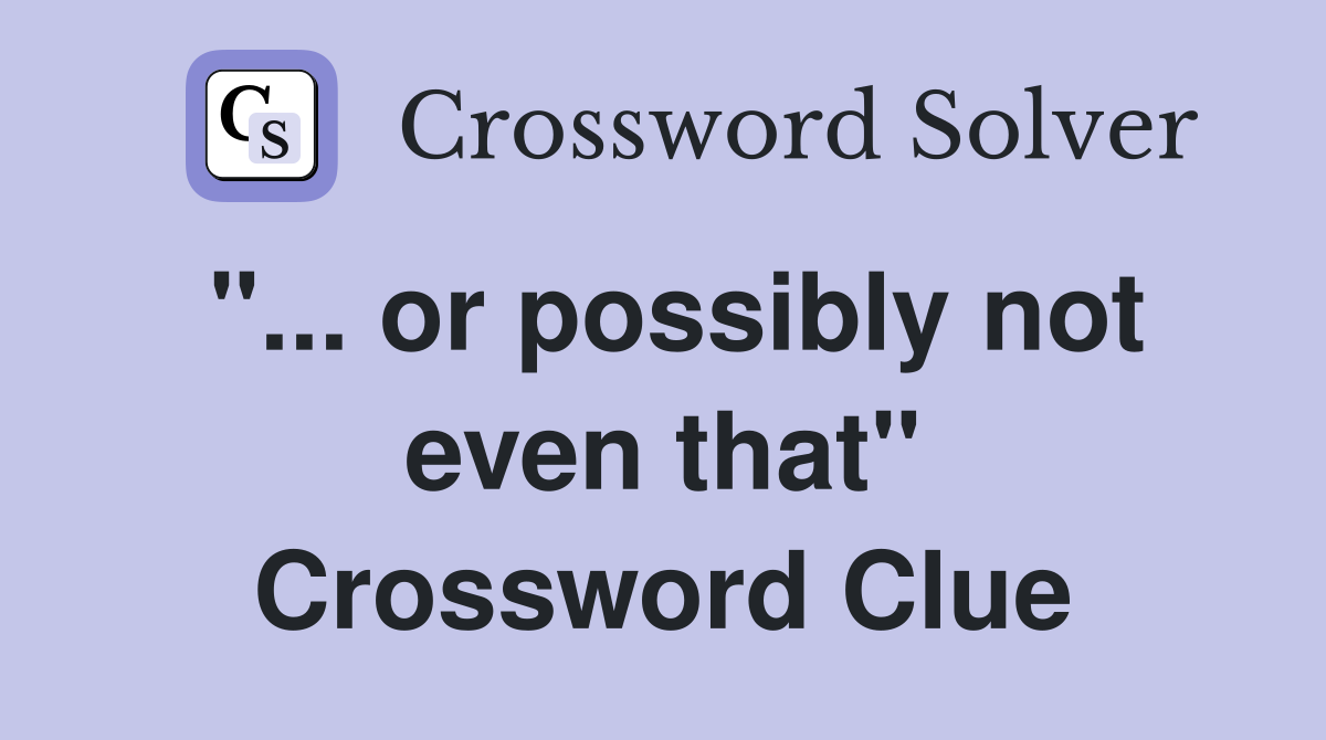 "... or possibly not even that" Crossword Clue