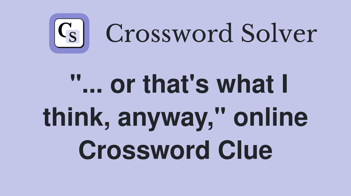 "... or that's what I think, anyway," online Crossword Clue