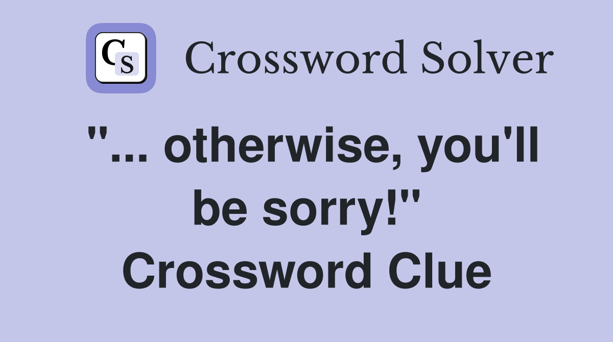 "... otherwise, you'll be sorry!" Crossword Clue