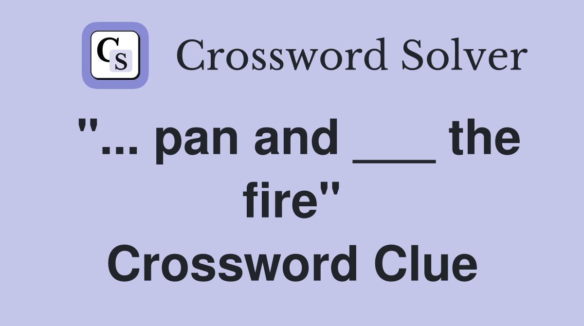"... pan and ___ the fire" Crossword Clue