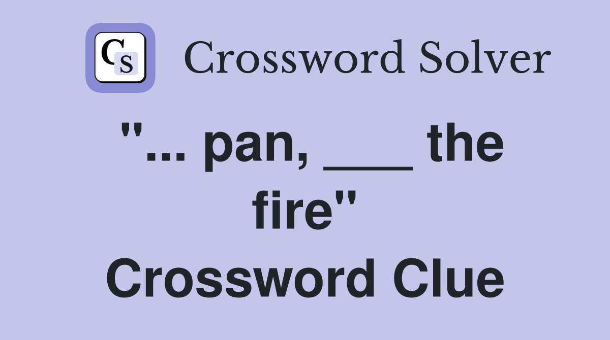 "... pan, ___ the fire" Crossword Clue