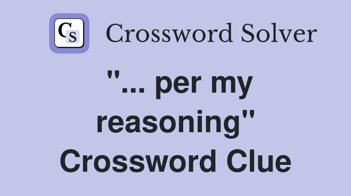 "... per my reasoning" Crossword Clue