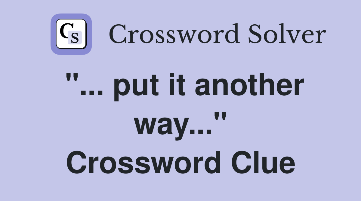 "... put it another way..." Crossword Clue