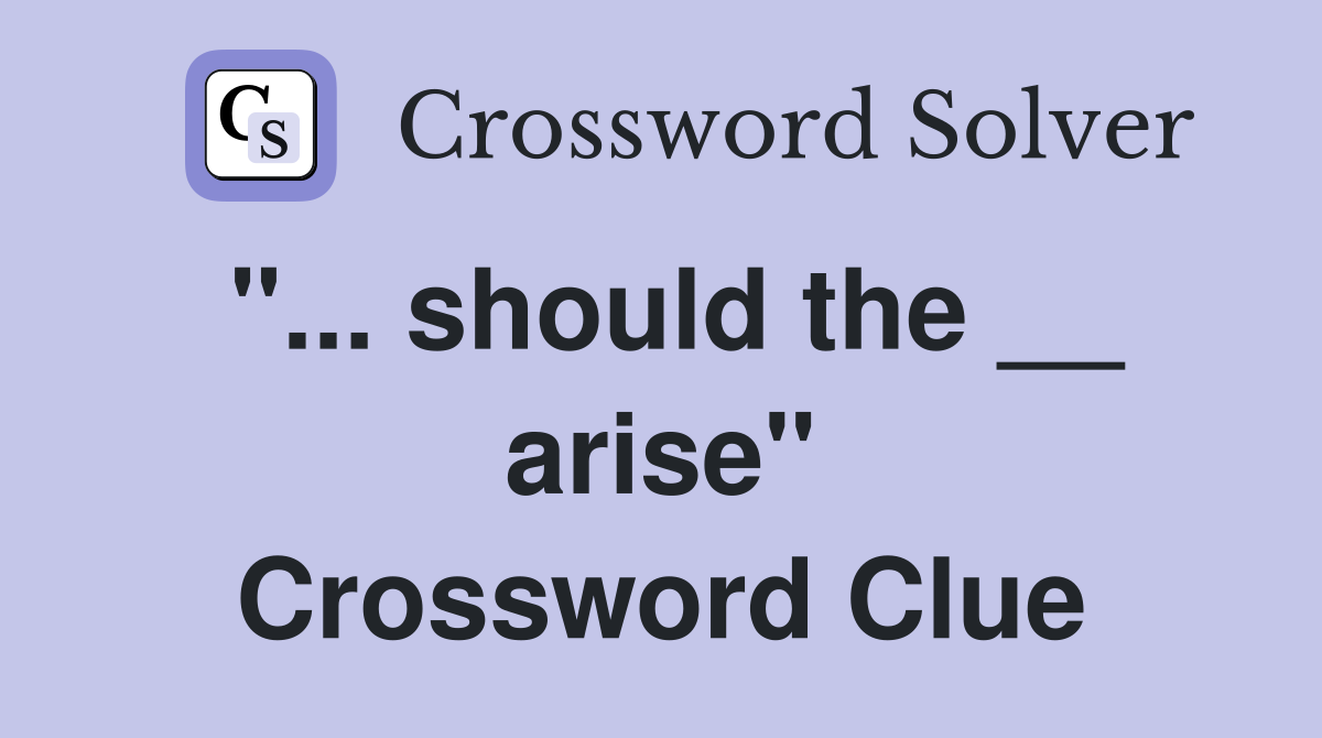 "... should the __ arise" Crossword Clue