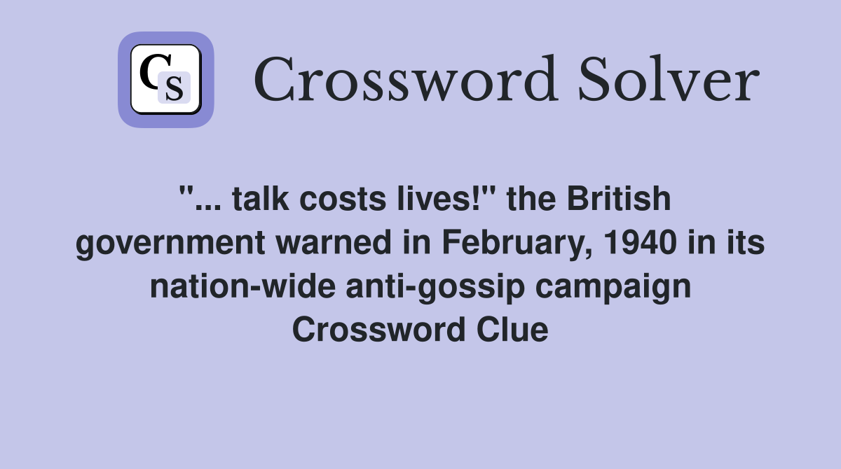 "... talk costs lives!" the British government warned in February, 1940 in its nation-wide anti-gossip campaign Crossword Clue
