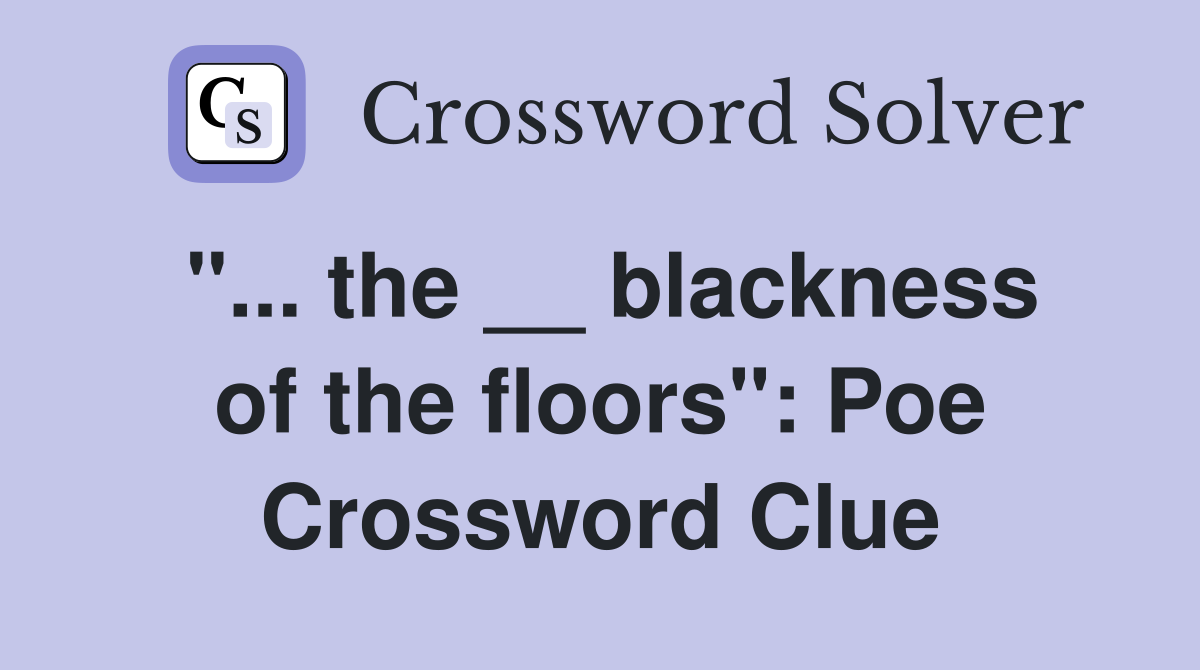 "... the __ blackness of the floors": Poe Crossword Clue