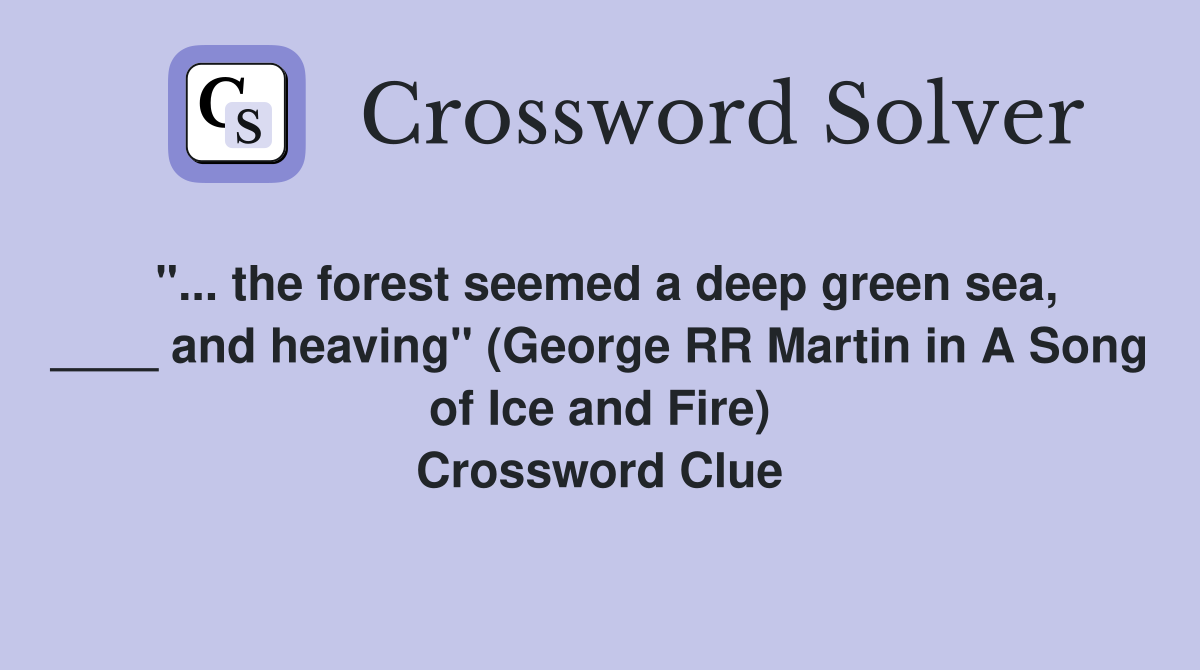 "... the forest seemed a deep green sea, ____ and heaving" (George RR Martin in A Song of Ice and Fire) Crossword Clue