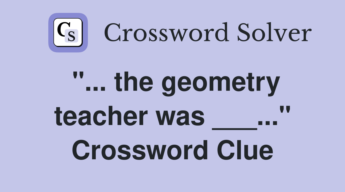 "... the geometry teacher was ___..." Crossword Clue