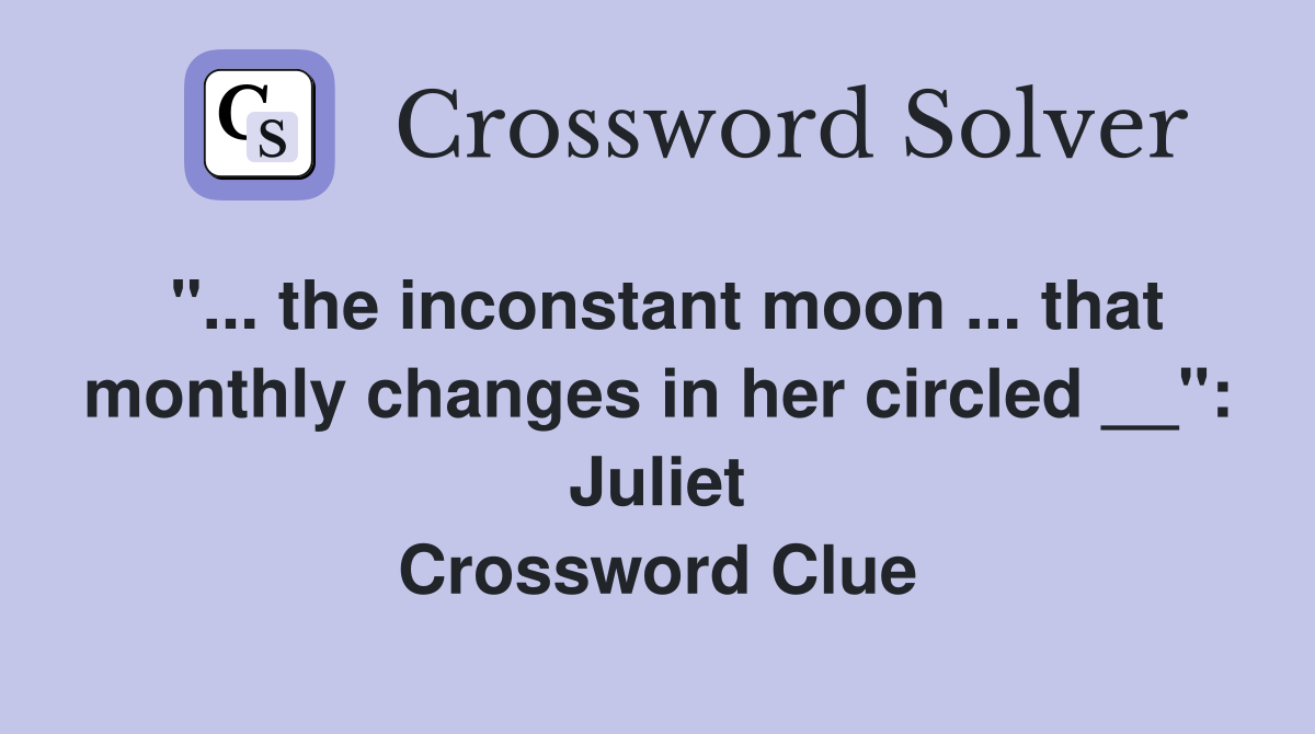 "... the inconstant moon ... that monthly changes in her circled __": Juliet Crossword Clue