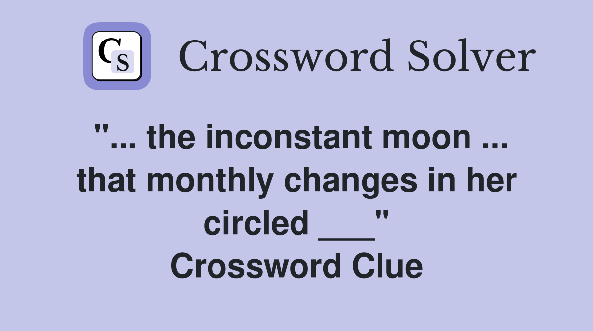 "... the inconstant moon ... that monthly changes in her circled ___" Crossword Clue