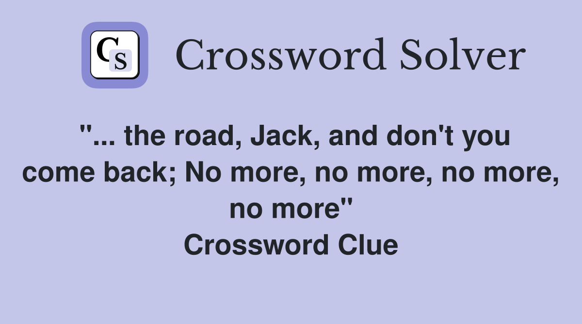 "... the road, Jack, and don't you come back; No more, no more, no more, no more" Crossword Clue