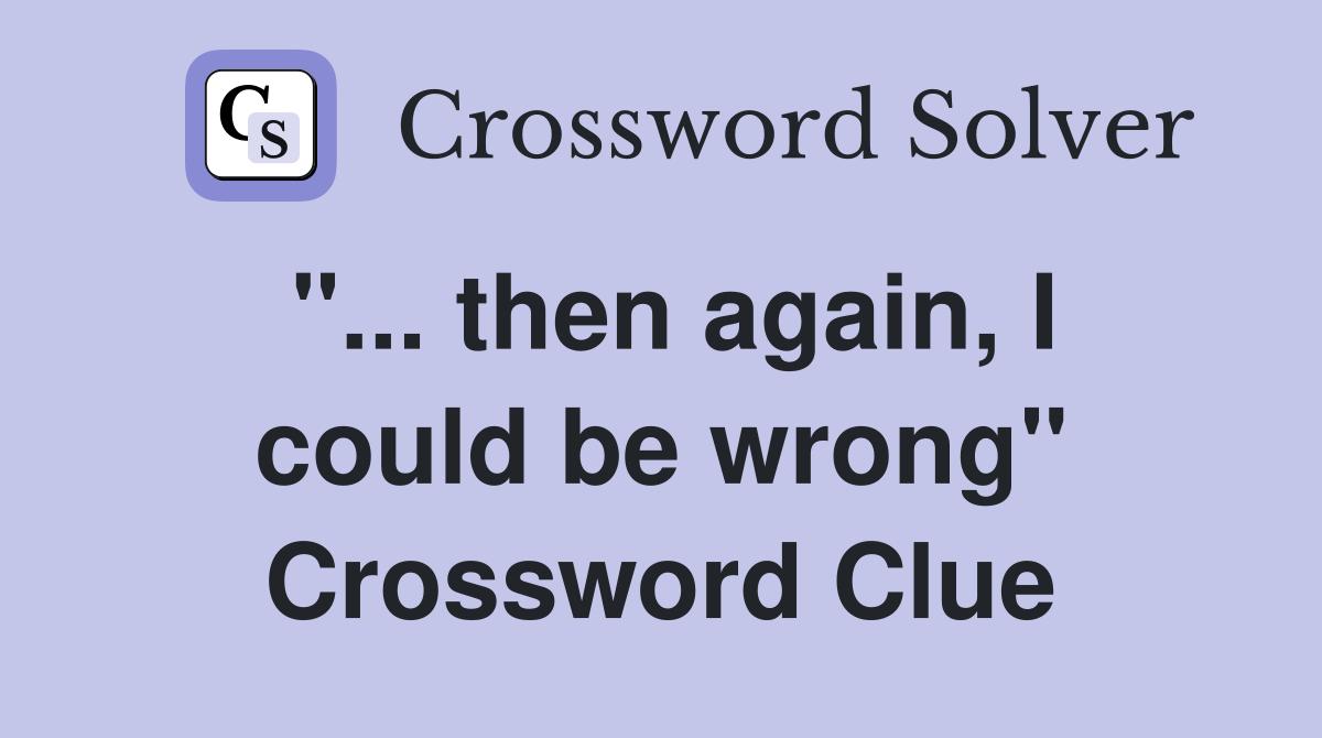 "... then again, I could be wrong" Crossword Clue