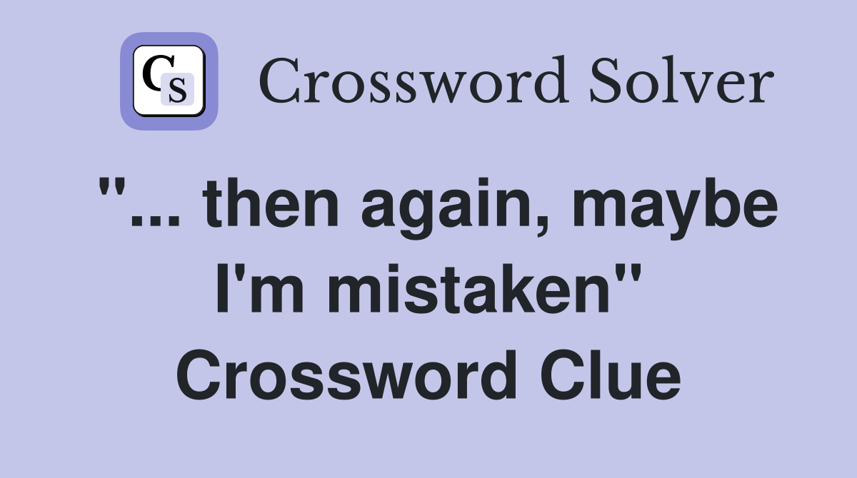 "... then again, maybe I'm mistaken" Crossword Clue