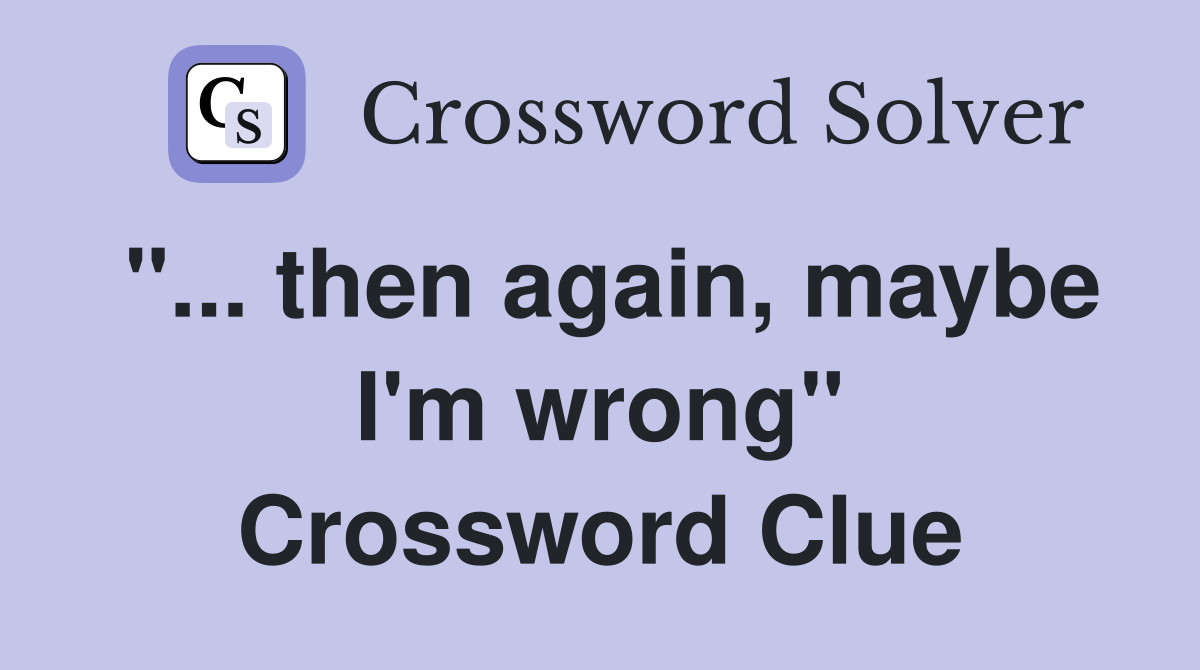 "... then again, maybe I'm wrong" Crossword Clue