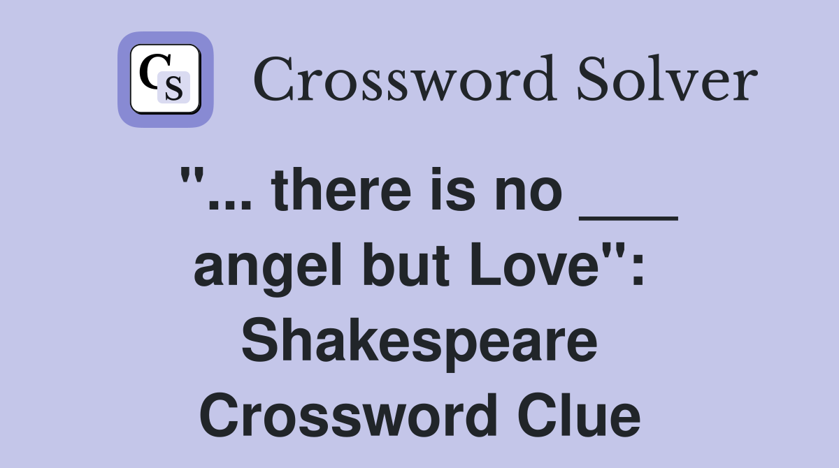 "... there is no ___ angel but Love": Shakespeare Crossword Clue