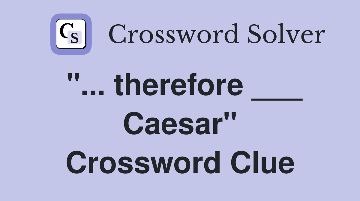 "... therefore ___ Caesar" Crossword Clue