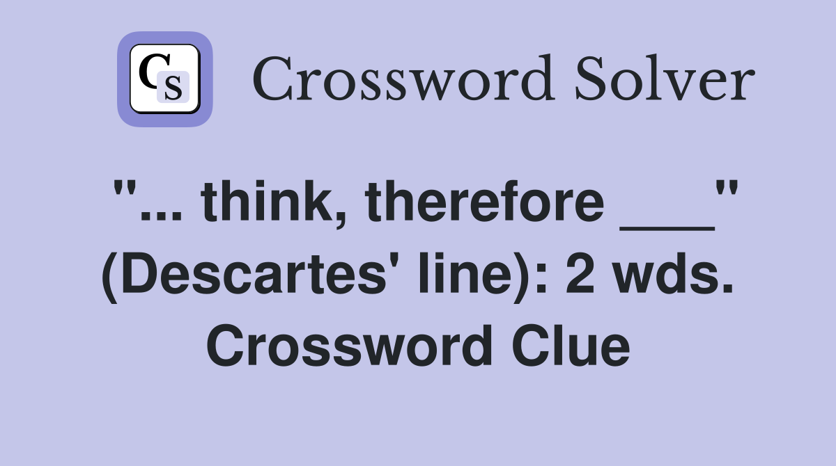"... think, therefore ___" (Descartes' line): 2 wds. Crossword Clue
