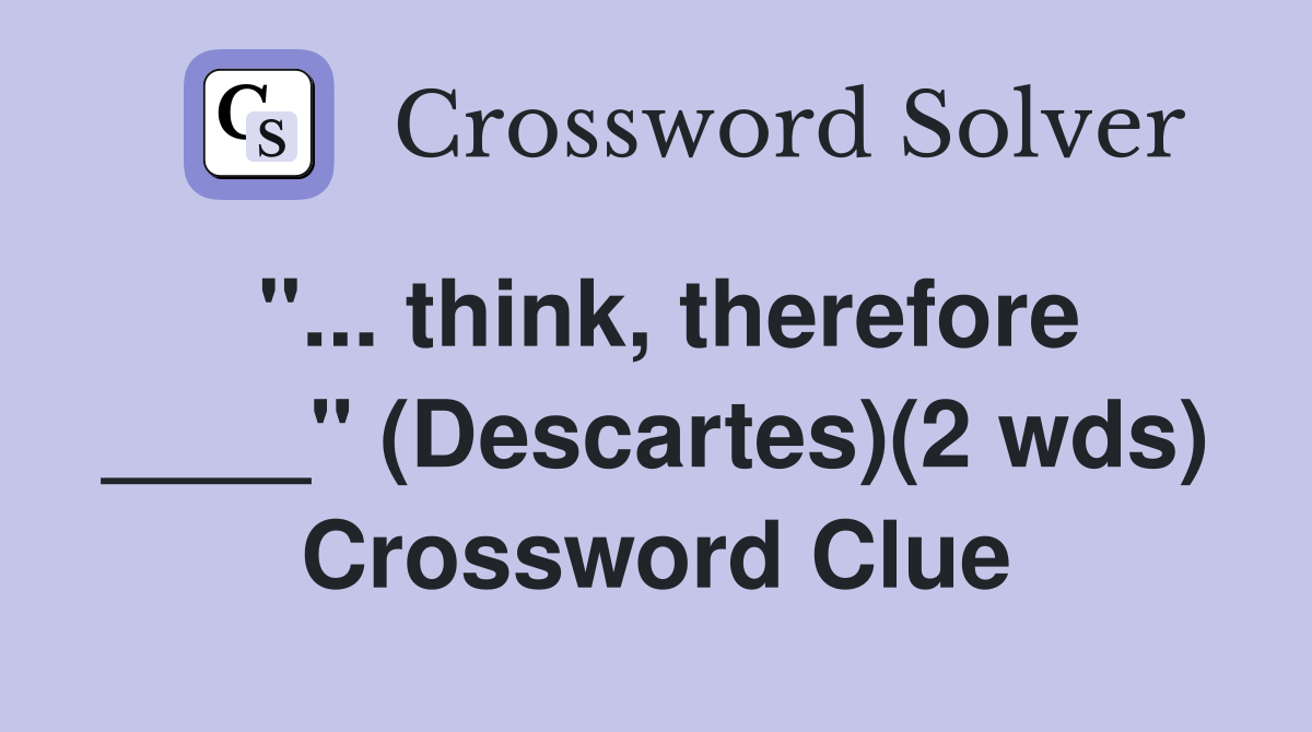 "... think, therefore ____" (Descartes)(2 wds) Crossword Clue