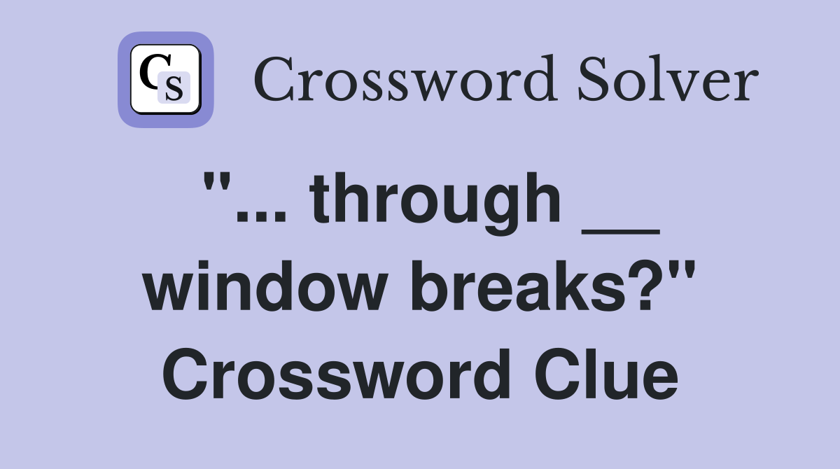 "... through __ window breaks?" Crossword Clue