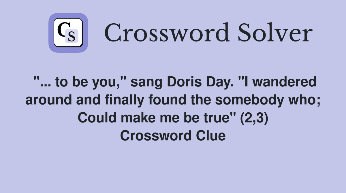 "... to be you," sang Doris Day. "I wandered around and finally found the somebody who; Could make me be true" (2,3) Crossword Clue
