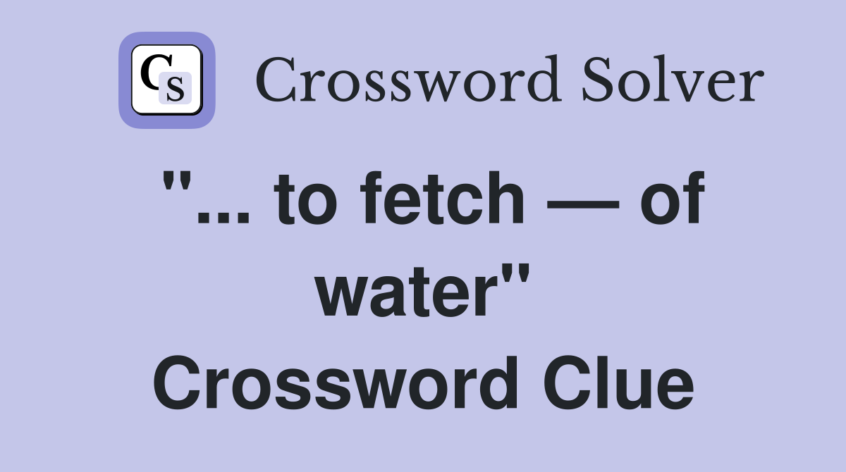 "... to fetch — of water" Crossword Clue