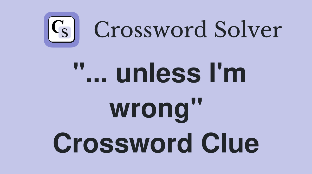 "... unless I'm wrong" Crossword Clue