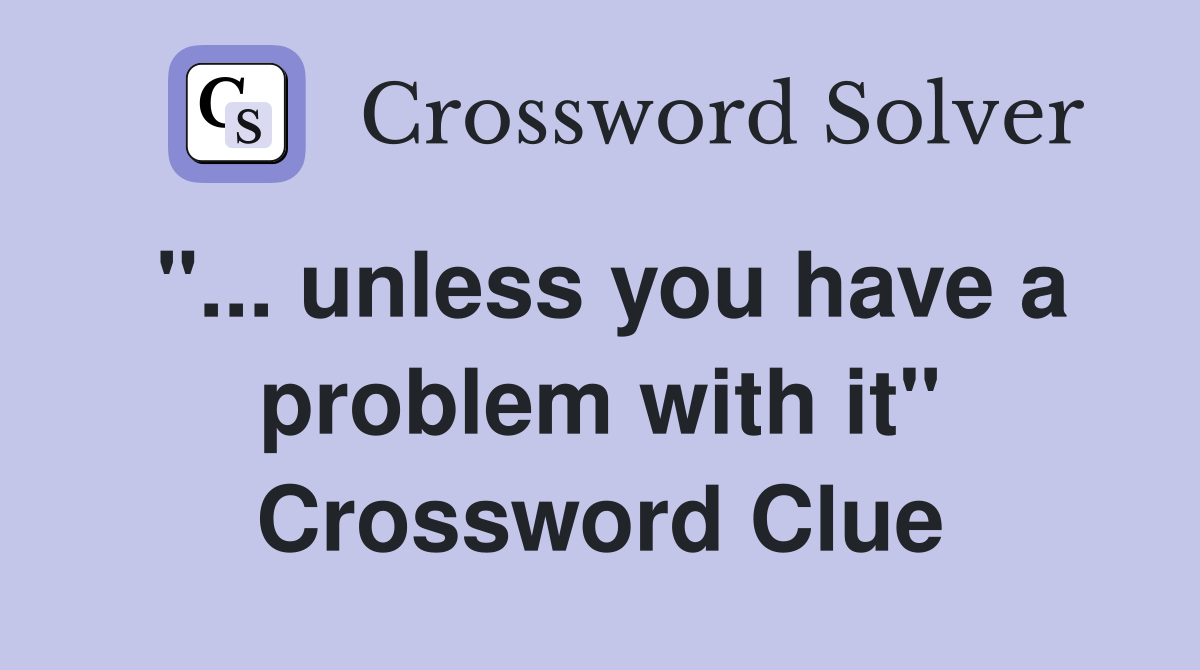 "... unless you have a problem with it" Crossword Clue