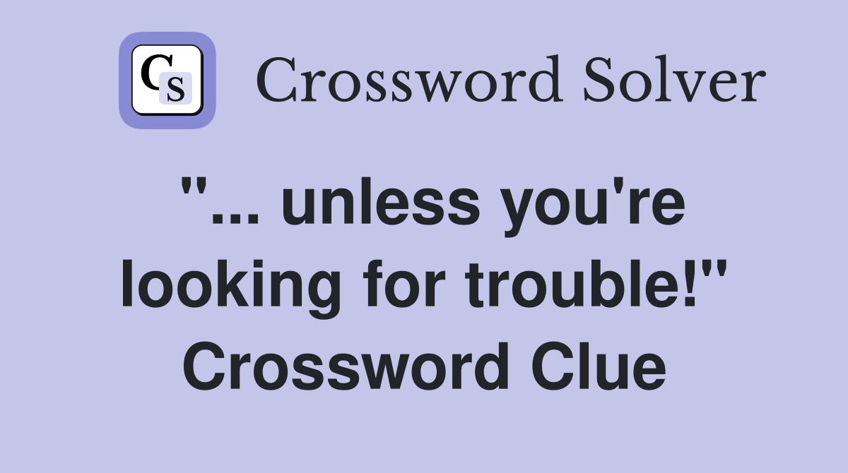 "... unless you're looking for trouble!" Crossword Clue