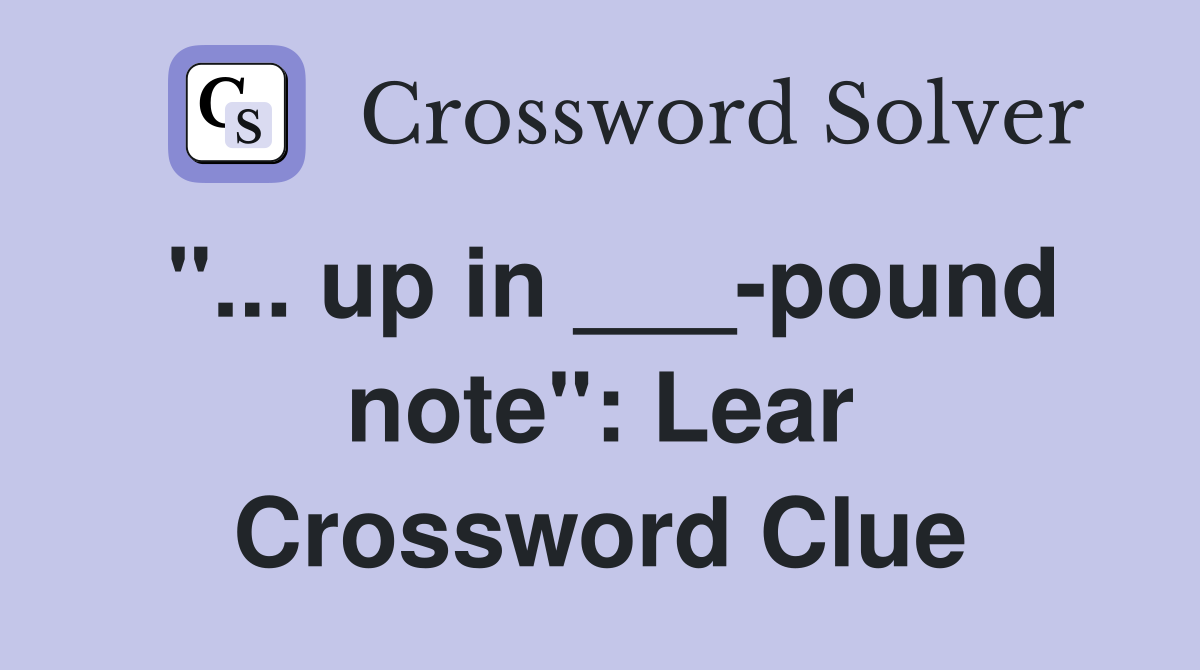 "... up in ___-pound note": Lear Crossword Clue