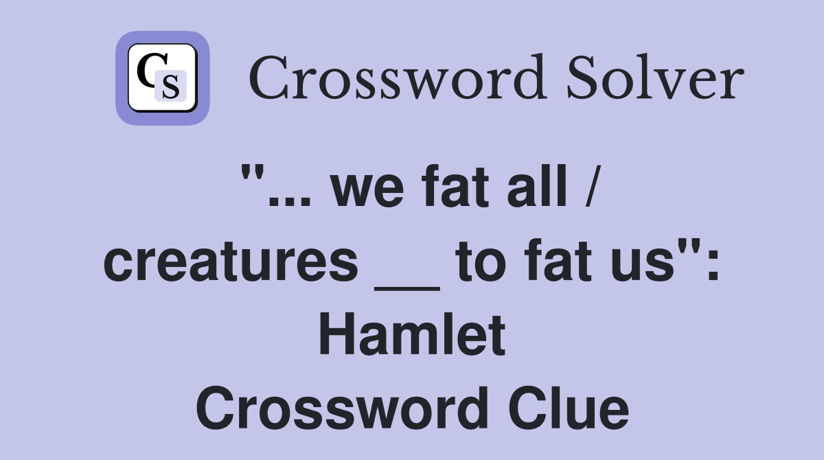"... we fat all / creatures __ to fat us": Hamlet Crossword Clue
