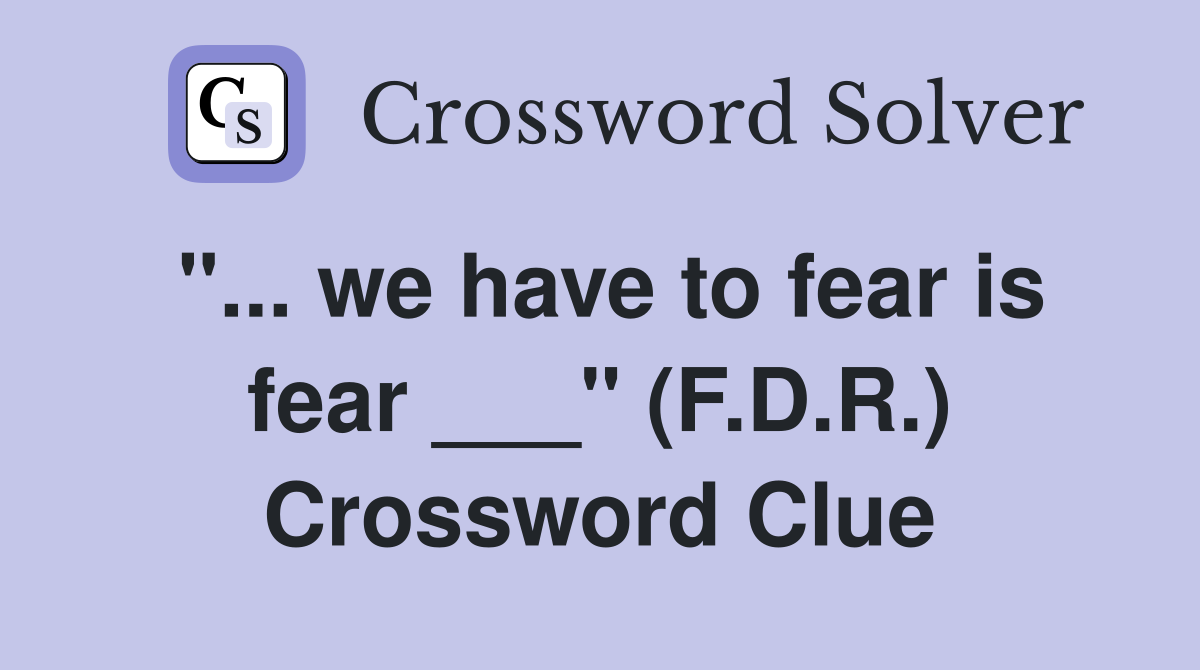 "... we have to fear is fear ___" (F.D.R.) Crossword Clue