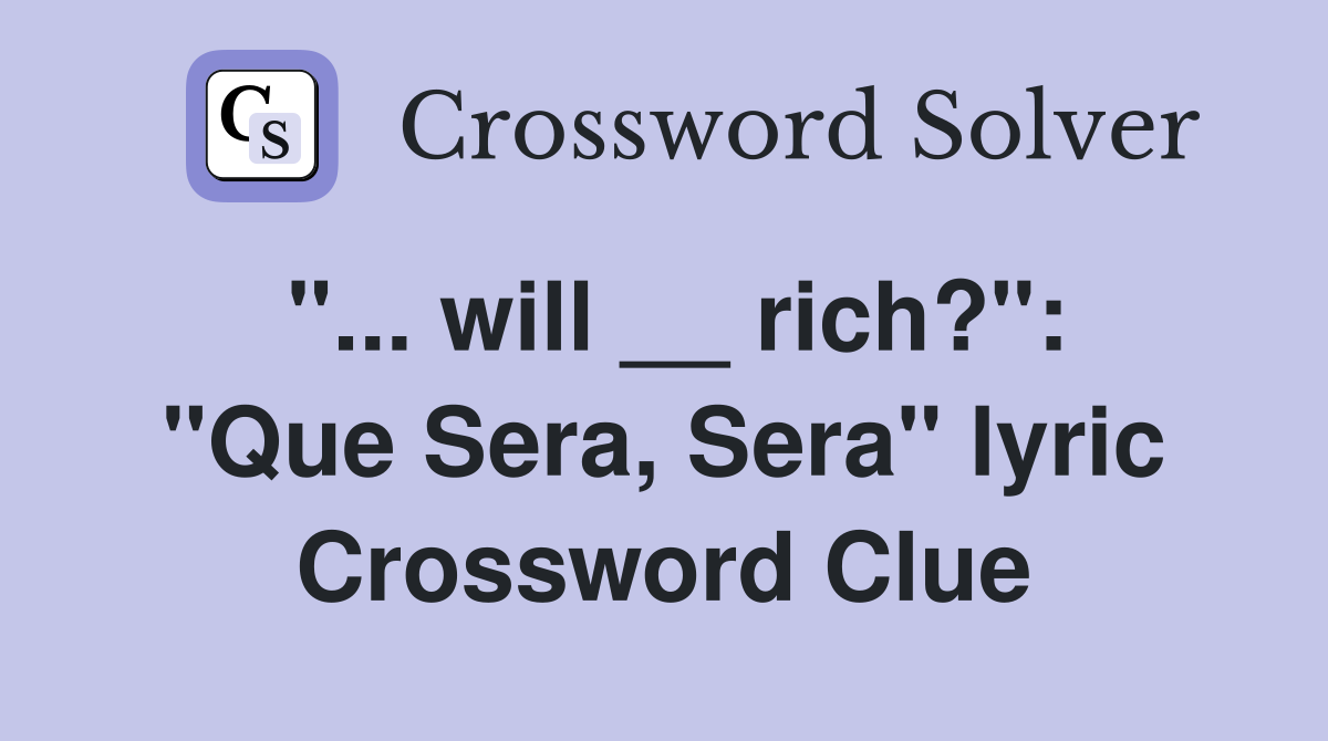 "... will __ rich?": "Que Sera, Sera" lyric Crossword Clue