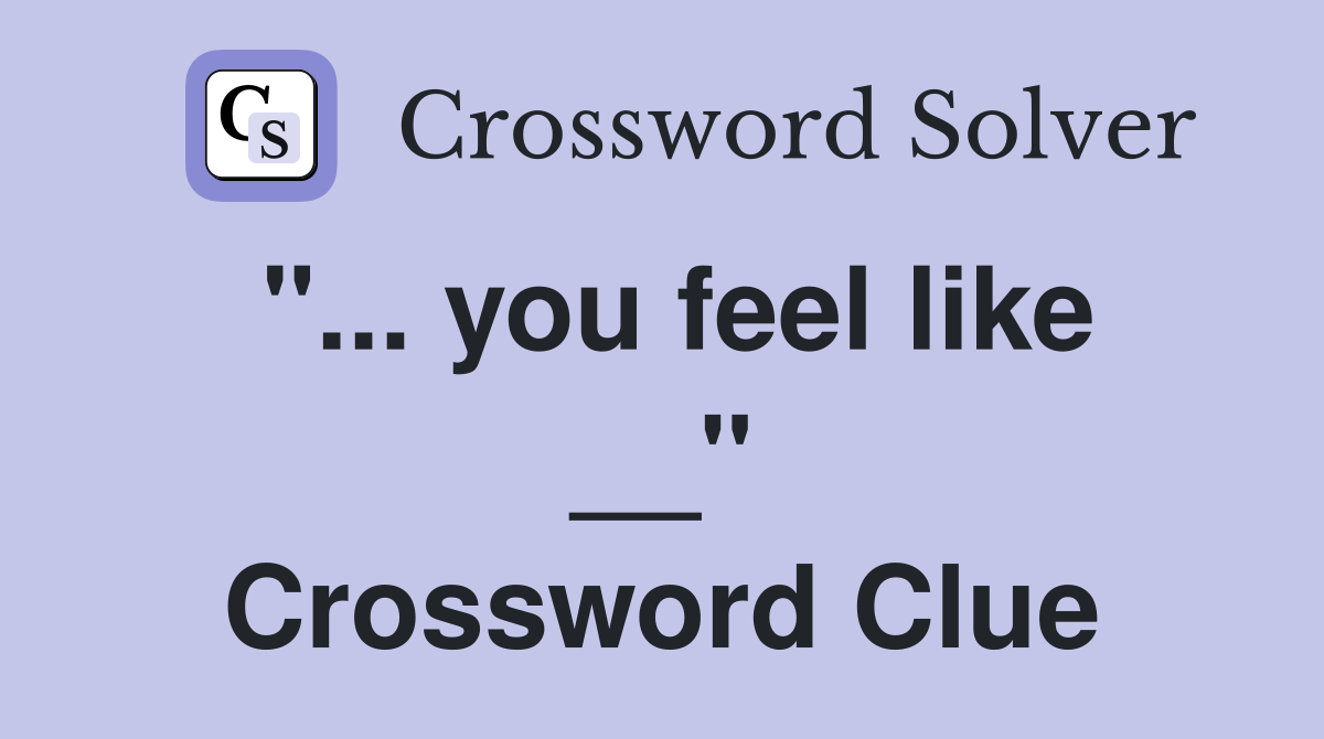 "... you feel like __" Crossword Clue
