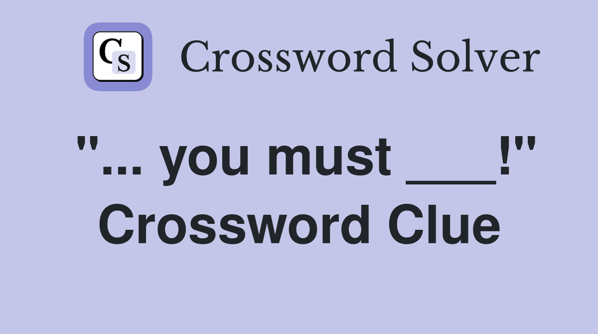 "... you must ___!" Crossword Clue