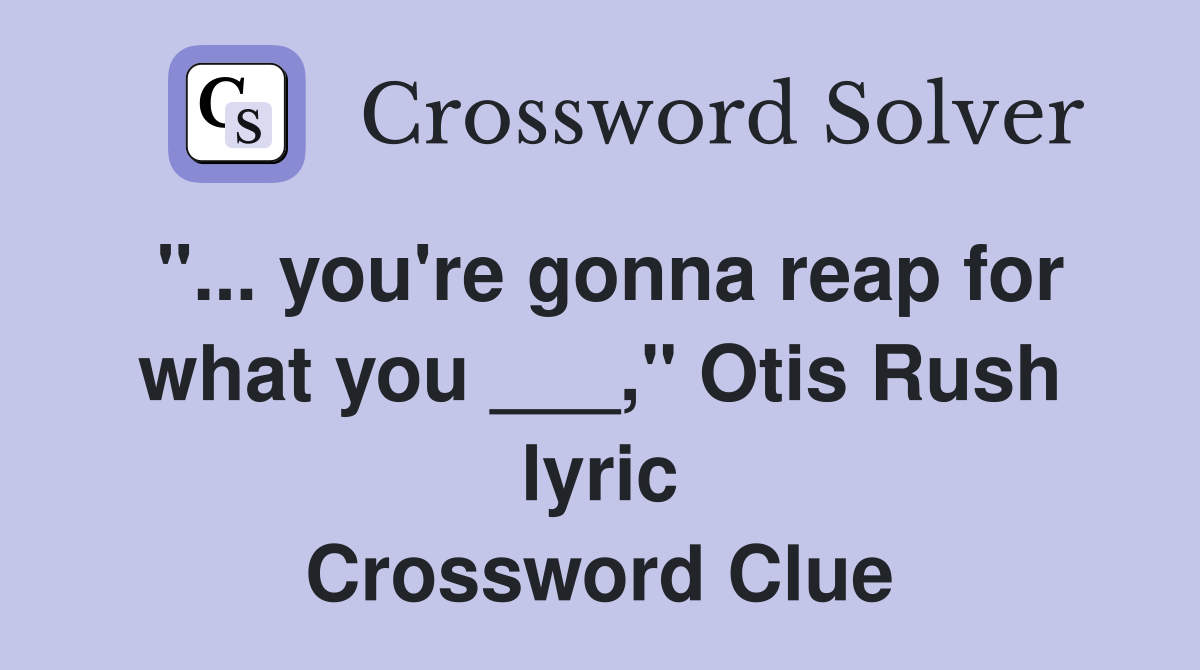 "... you're gonna reap for what you ___," Otis Rush lyric Crossword Clue