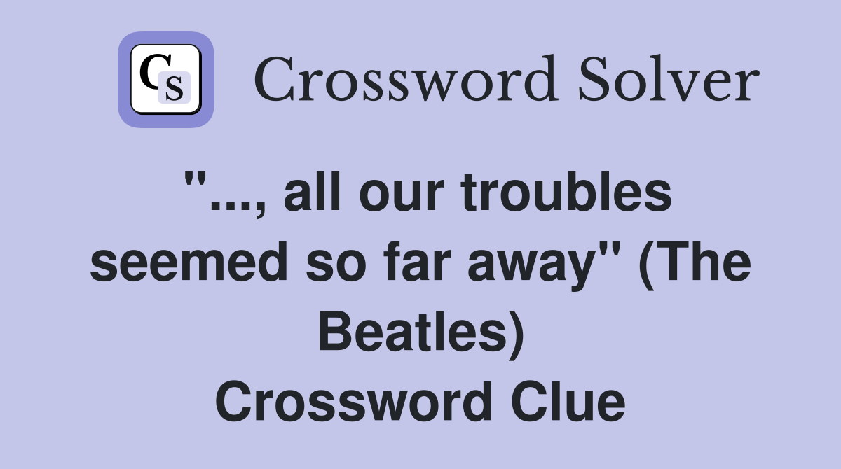 "..., all our troubles seemed so far away" (The Beatles) Crossword Clue