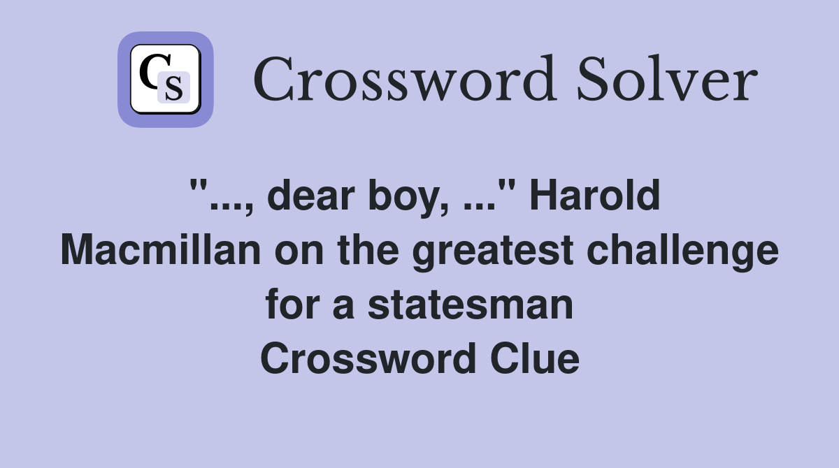 "..., dear boy, ..." Harold Macmillan on the greatest challenge for a statesman Crossword Clue